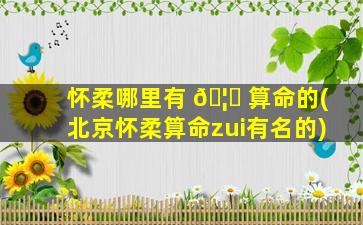 怀柔哪里有 🦍 算命的(北京怀柔算命zui
有名的)